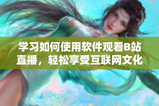 學(xué)習(xí)如何使用軟件觀看B站直播，輕松享受互聯(lián)網(wǎng)文化