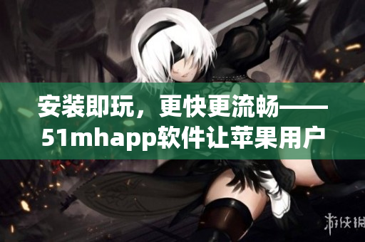 安裝即玩，更快更流暢——51mhapp軟件讓蘋果用戶暢所欲言