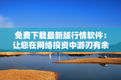 免費(fèi)下載最新版行情軟件：讓您在網(wǎng)絡(luò)投資中游刃有余，提升投資水平！