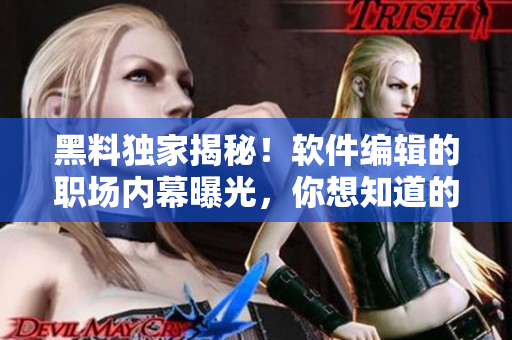 黑料獨(dú)家揭秘！軟件編輯的職場內(nèi)幕曝光，你想知道的都在這里！
