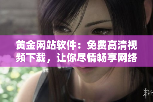 黃金網(wǎng)站軟件：免費高清視頻下載，讓你盡情暢享網(wǎng)絡(luò)世界！