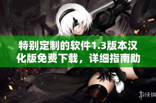 特別定制的軟件1.3版本漢化版免費下載，詳細(xì)指南助你輕松上手