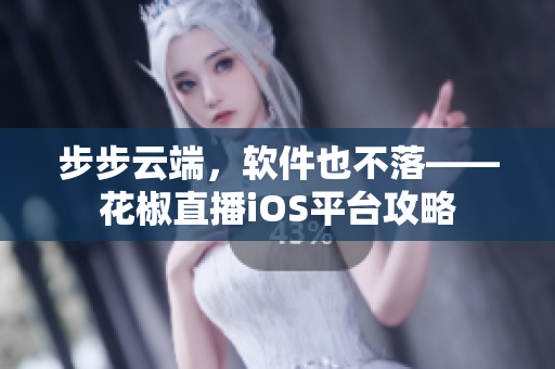 步步云端，軟件也不落——花椒直播iOS平臺攻略