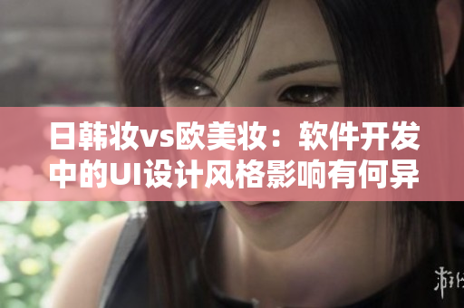 日韓妝vs歐美妝：軟件開發(fā)中的UI設計風格影響有何異同？