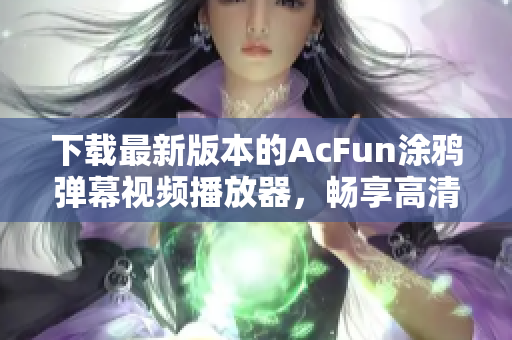 下載最新版本的AcFun涂鴉彈幕視頻播放器，暢享高清視頻體驗(yàn)！