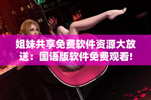 姐妹共享免費軟件資源大放送：國語版軟件免費觀看!