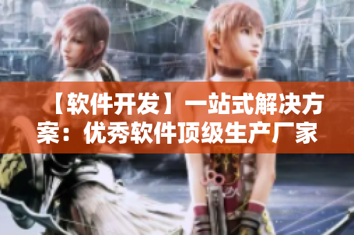 【軟件開發(fā)】一站式解決方案：優(yōu)秀軟件頂級生產(chǎn)廠家推薦