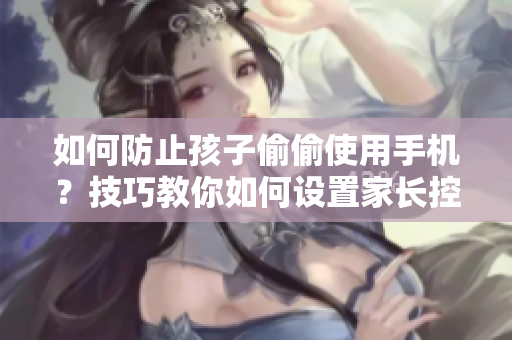 如何防止孩子偷偷使用手機(jī)？技巧教你如何設(shè)置家長(zhǎng)控制軟件