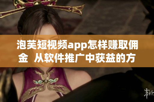 泡芙短視頻app怎樣賺取傭金  從軟件推廣中獲益的方法！