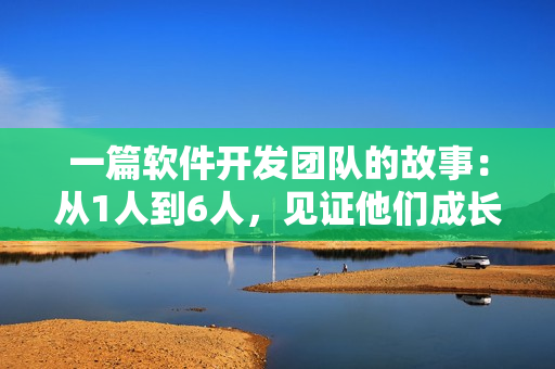 一篇軟件開(kāi)發(fā)團(tuán)隊(duì)的故事：從1人到6人，見(jiàn)證他們成長(zhǎng)的過(guò)程