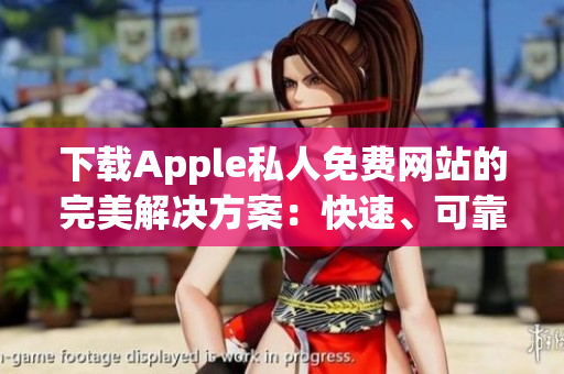下載Apple私人免費(fèi)網(wǎng)站的完美解決方案：快速、可靠的軟件服務(wù)