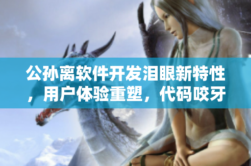 公孫離軟件開發(fā)淚眼新特性，用戶體驗(yàn)重塑，代碼咬牙執(zhí)著，技術(shù)鐵球挑戰(zhàn)難關(guān)