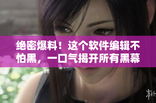絕密爆料！這個(gè)軟件編輯不怕黑，一口氣揭開所有黑幕
