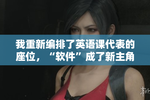 我重新編排了英語課代表的座位，“軟件”成了新主角