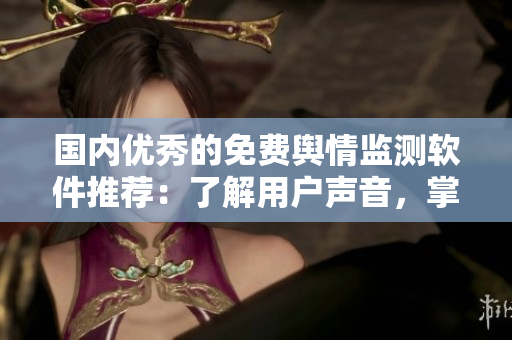 國內優(yōu)秀的免費輿情監(jiān)測軟件推薦：了解用戶聲音，掌握市場動態(tài)！