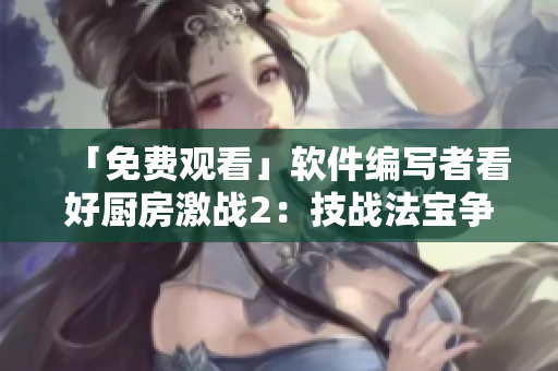 「免費(fèi)觀看」軟件編寫者看好廚房激戰(zhàn)2：技戰(zhàn)法寶爭鋒的秘訣