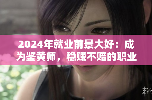 2024年就業(yè)前景大好：成為鑒黃師，穩(wěn)賺不賠的職業(yè)選擇
