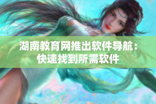 湖南教育網(wǎng)推出軟件導(dǎo)航：快速找到所需軟件