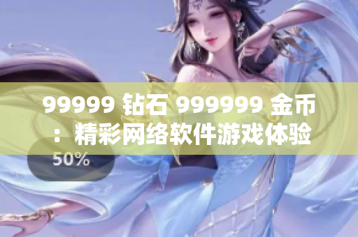 99999 鉆石 999999 金幣：精彩網(wǎng)絡(luò)軟件游戲體驗(yàn)