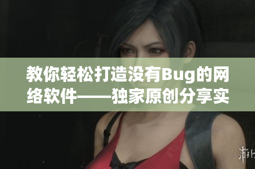 教你輕松打造沒有Bug的網(wǎng)絡(luò)軟件——獨(dú)家原創(chuàng)分享實(shí)用技巧！