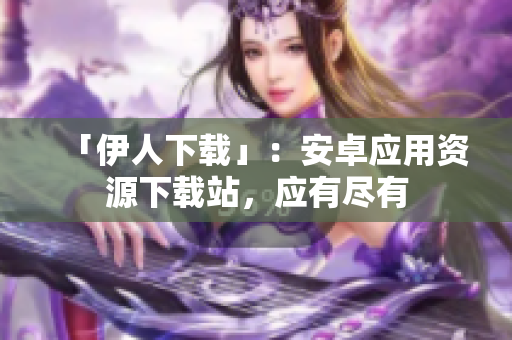 「伊人下載」：安卓應(yīng)用資源下載站，應(yīng)有盡有