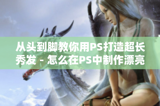從頭到腳教你用PS打造超長秀發(fā) - 怎么在PS中制作漂亮而細致的長發(fā)效果