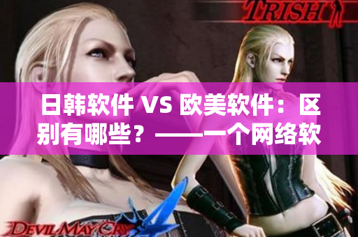 日韓軟件 VS 歐美軟件：區(qū)別有哪些？——一個網(wǎng)絡(luò)軟件編輯的總結(jié)
