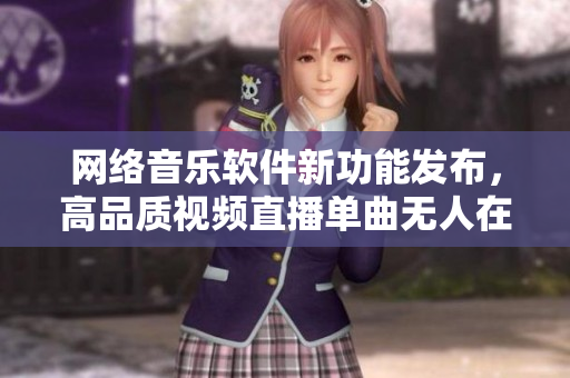 網(wǎng)絡(luò)音樂軟件新功能發(fā)布，高品質(zhì)視頻直播單曲無(wú)人在線聽。