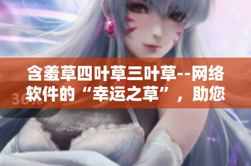 含羞草四葉草三葉草--網絡軟件的“幸運之草”，助您搭建祥和軟件世界