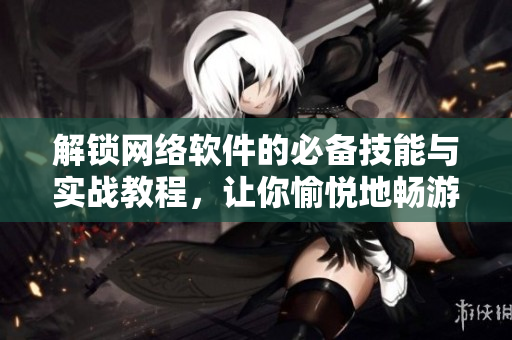 解鎖網(wǎng)絡(luò)軟件的必備技能與實(shí)戰(zhàn)教程，讓你愉悅地暢游于互聯(lián)網(wǎng)世界