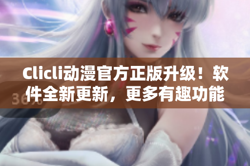 Clicli動(dòng)漫官方正版升級(jí)！軟件全新更新，更多有趣功能等你發(fā)現(xiàn)！