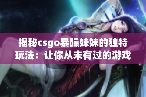 揭秘csgo暴躁妹妹的獨特玩法：讓你從未有過的游戲體驗