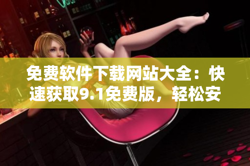 免費軟件下載網(wǎng)站大全：快速獲取9.1免費版，輕松安裝！
