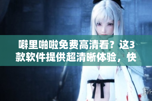 噼里啪啦免費(fèi)高清看？這3款軟件提供超清晰體驗(yàn)，快來(lái)試試！