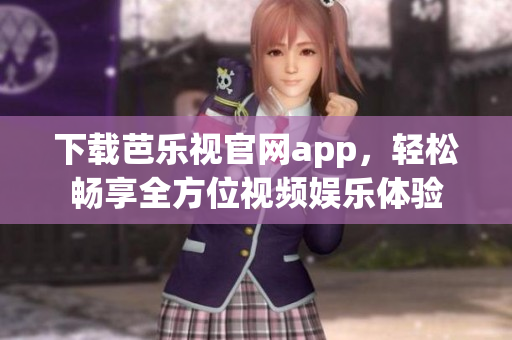 下載芭樂(lè)視官網(wǎng)app，輕松暢享全方位視頻娛樂(lè)體驗(yàn)