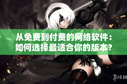 從免費到付費的網(wǎng)絡軟件：如何選擇最適合你的版本？