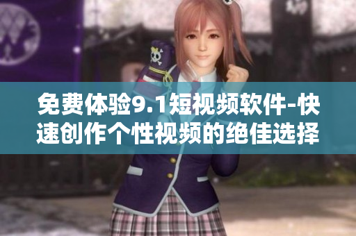 免費(fèi)體驗9.1短視頻軟件-快速創(chuàng)作個性視頻的絕佳選擇