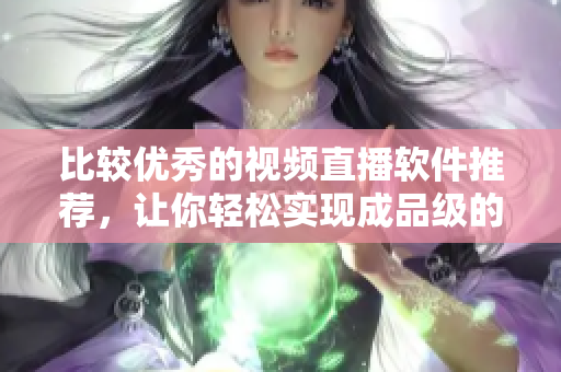 比較優(yōu)秀的視頻直播軟件推薦，讓你輕松實(shí)現(xiàn)成品級的直播體驗(yàn)