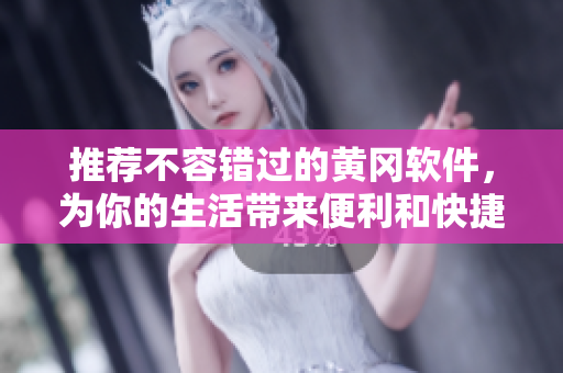 推薦不容錯過的黃岡軟件，為你的生活帶來便利和快捷