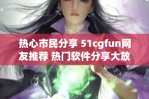 熱心市民分享 51cgfun網(wǎng)友推薦 熱門軟件分享大放送！