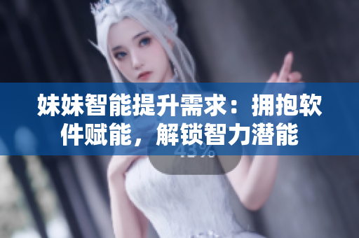 妹妹智能提升需求：擁抱軟件賦能，解鎖智力潛能