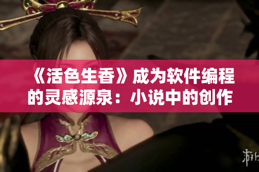 《活色生香》成為軟件編程的靈感源泉：小說中的創(chuàng)作心法如何指導軟件開發(fā)？