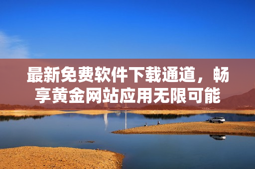 最新免費軟件下載通道，暢享黃金網(wǎng)站應用無限可能