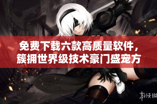 免費(fèi)下載六款高質(zhì)量軟件，簇?fù)硎澜缂?jí)技術(shù)豪門盛寵方式！