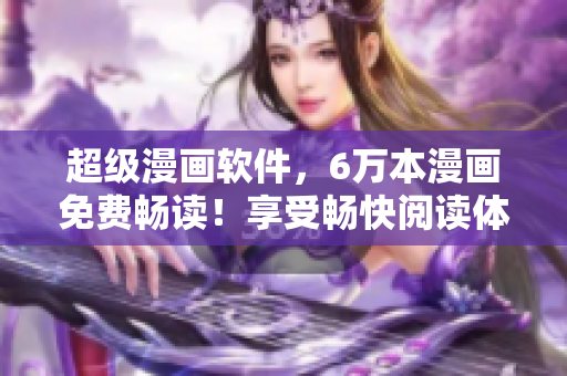 超級漫畫軟件，6萬本漫畫免費暢讀！享受暢快閱讀體驗！