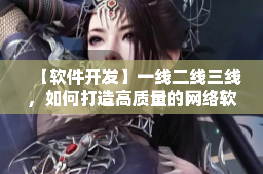 【軟件開發(fā)】一線二線三線，如何打造高質(zhì)量的網(wǎng)絡(luò)軟件？