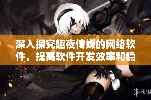 深入探究趣夜傳媒的網(wǎng)絡(luò)軟件，提高軟件開發(fā)效率和穩(wěn)定性！