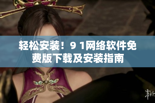 輕松安裝！9 1網(wǎng)絡(luò)軟件免費(fèi)版下載及安裝指南