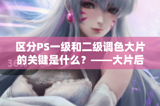 區(qū)分PS一級和二級調(diào)色大片的關(guān)鍵是什么？——大片后期必備技能，了解一下！