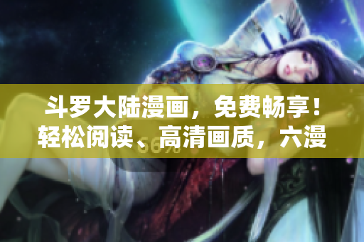 斗羅大陸漫畫，免費(fèi)暢享！輕松閱讀、高清畫質(zhì)，六漫畫APP帶你進(jìn)入新世界！